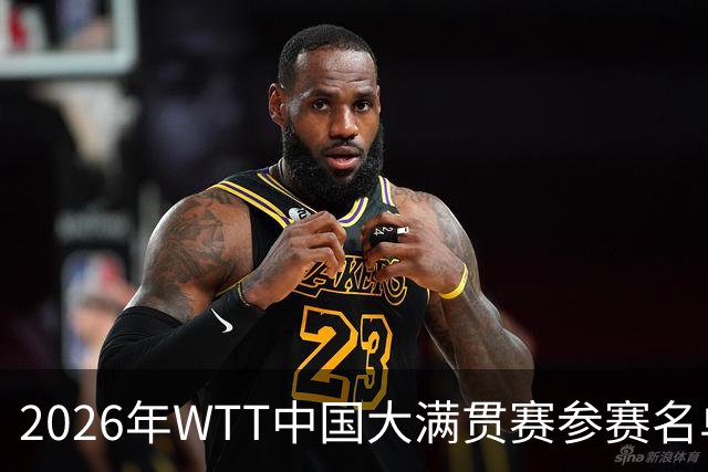 2026年WTT中国大满贯赛参赛名单公布 国乒全主力强势出征首钢园