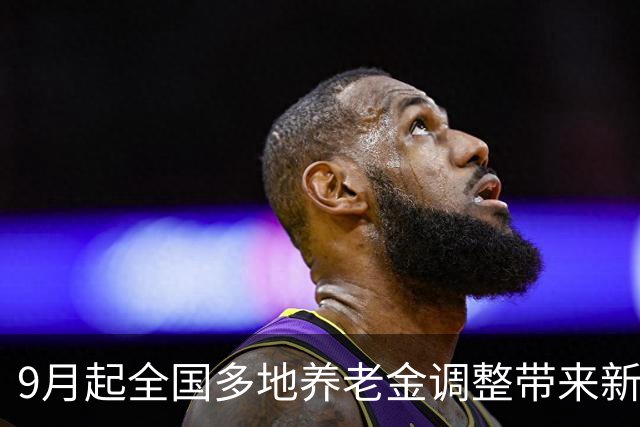 9月起全国多地养老金调整带来新利好，影响退休和在职人员
